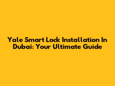 Yale Smart Lock Installation In Dubai: Your Ultimate Guide
