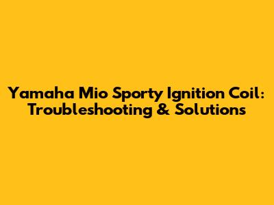 Yamaha Mio Sporty Ignition Coil: Troubleshooting & Solutions