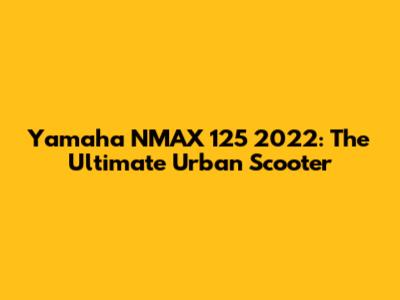 Yamaha NMAX 125 2022: The Ultimate Urban Scooter