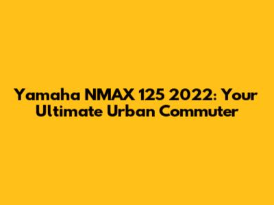 Yamaha NMAX 125 2022: Your Ultimate Urban Commuter