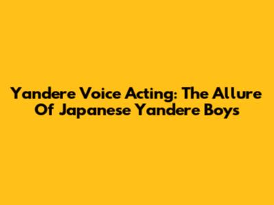 Yandere Voice Acting: The Allure Of Japanese Yandere Boys
