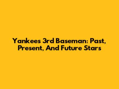 Yankees 3rd Baseman: Past, Present, And Future Stars