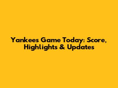 Yankees Game Today: Score, Highlights & Updates
