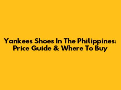 Yankees Shoes In The Philippines: Price Guide & Where To Buy