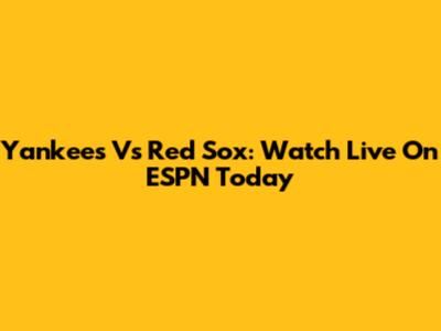 Yankees Vs Red Sox: Watch Live On ESPN Today