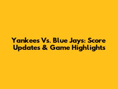 Yankees Vs. Blue Jays: Score Updates & Game Highlights