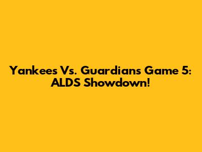 Yankees Vs. Guardians Game 5: ALDS Showdown!