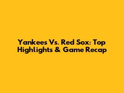 Yankees Vs. Red Sox: Top Highlights & Game Recap