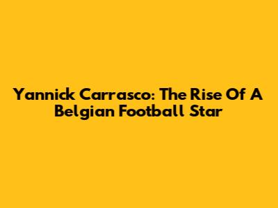 Yannick Carrasco: The Rise Of A Belgian Football Star