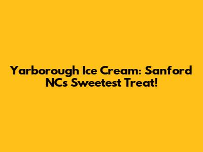 Yarborough Ice Cream: Sanford NC's Sweetest Treat!