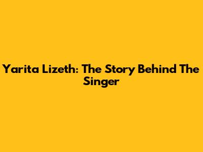 Yarita Lizeth: The Story Behind The Singer