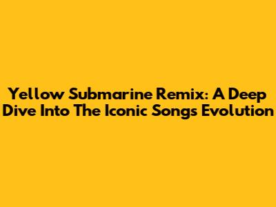 Yellow Submarine Remix: A Deep Dive Into The Iconic Song's Evolution
