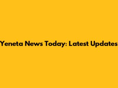 Yeneta News Today: Latest Updates
