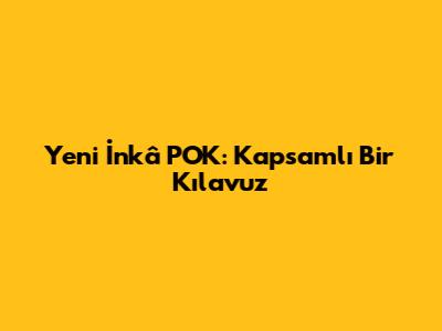 Yeni İnkâ POK: Kapsamlı Bir Kılavuz