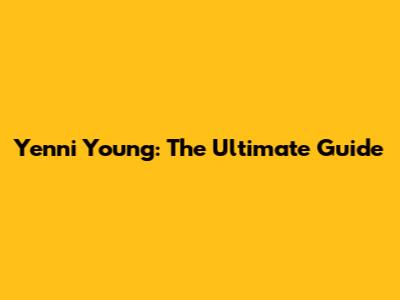 Yenni Young: The Ultimate Guide