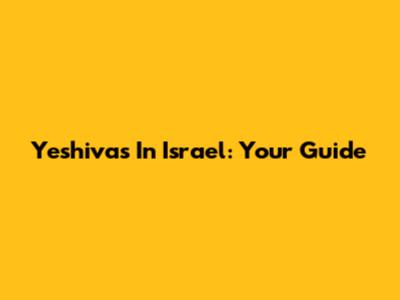Yeshivas In Israel: Your Guide
