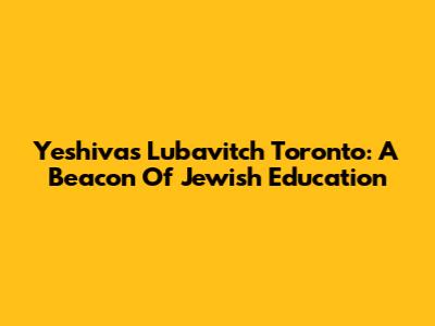 Yeshivas Lubavitch Toronto: A Beacon Of Jewish Education