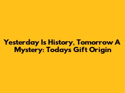 Yesterday Is History, Tomorrow A Mystery: Today's Gift Origin