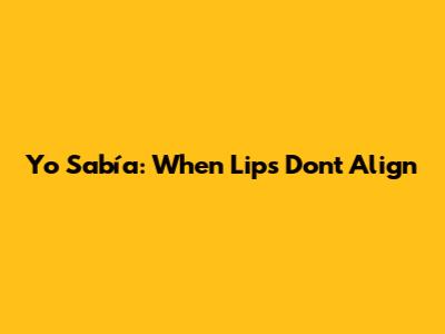 Yo Sabía: When Lips Don't Align