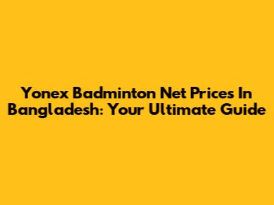 Yonex Badminton Net Prices In Bangladesh: Your Ultimate Guide
