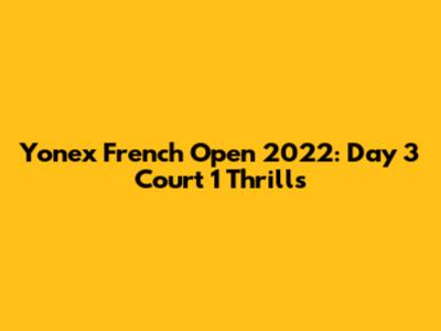 Yonex French Open 2022: Day 3 Court 1 Thrills