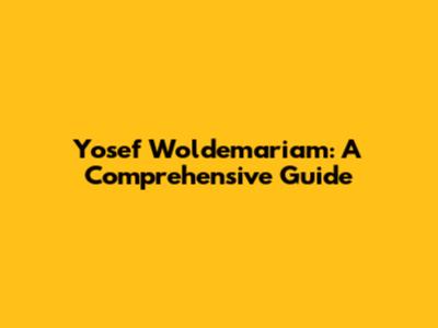 Yosef Woldemariam: A Comprehensive Guide