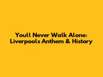 You'll Never Walk Alone: Liverpool's Anthem & History