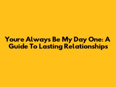 You're Always Be My Day One: A Guide To Lasting Relationships