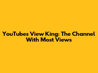 YouTube's View King: The Channel With Most Views
