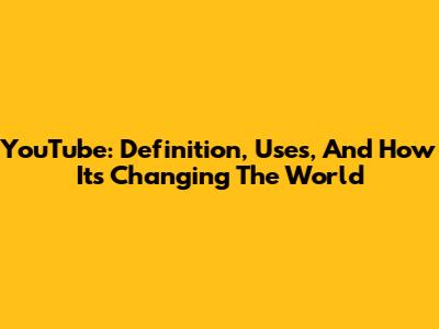 YouTube: Definition, Uses, And How It's Changing The World