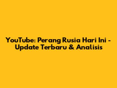 YouTube: Perang Rusia Hari Ini - Update Terbaru & Analisis