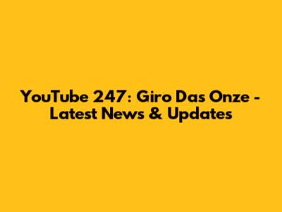 YouTube 247: Giro Das Onze - Latest News & Updates