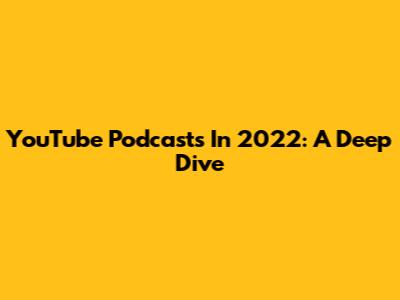 YouTube Podcasts In 2022: A Deep Dive