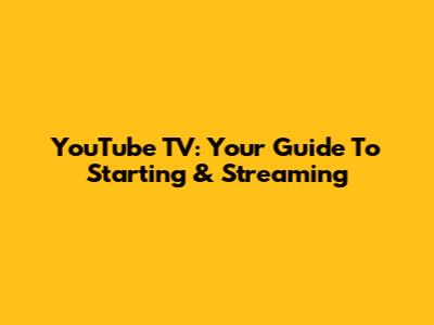 YouTube TV: Your Guide To Starting & Streaming