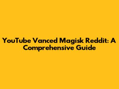 YouTube Vanced Magisk Reddit: A Comprehensive Guide