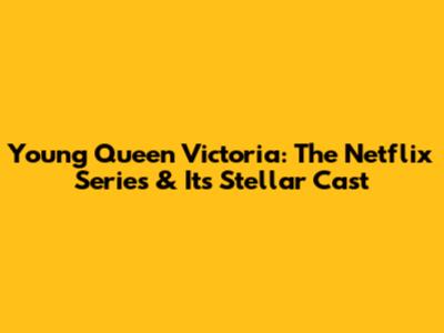 Young Queen Victoria: The Netflix Series & Its Stellar Cast