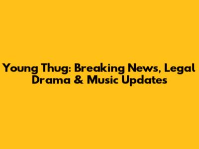 Young Thug: Breaking News, Legal Drama & Music Updates