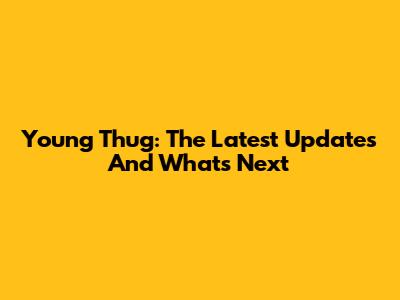 Young Thug: The Latest Updates And What's Next