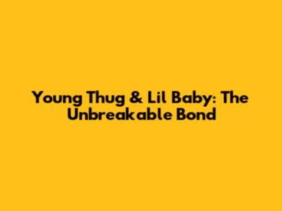 Young Thug & Lil Baby: The Unbreakable Bond