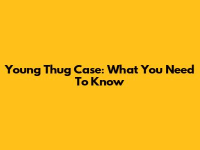 Young Thug Case: What You Need To Know