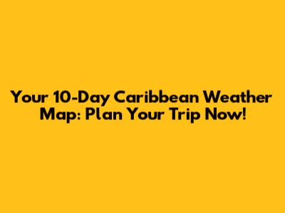 Your 10-Day Caribbean Weather Map: Plan Your Trip Now!