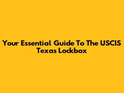 Your Essential Guide To The USCIS Texas Lockbox