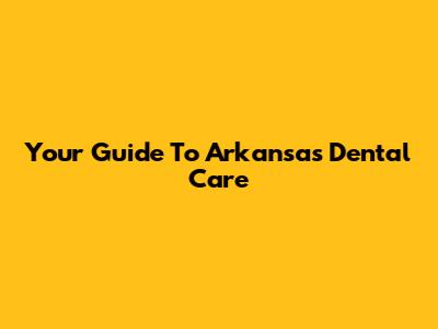 Your Guide To Arkansas Dental Care