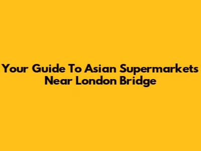 Your Guide To Asian Supermarkets Near London Bridge