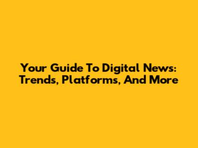 Your Guide To Digital News: Trends, Platforms, And More