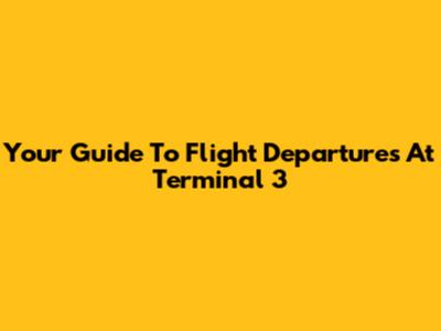 Your Guide To Flight Departures At Terminal 3