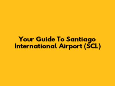 Your Guide To Santiago International Airport (SCL)
