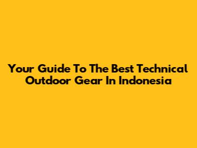 Your Guide To The Best Technical Outdoor Gear In Indonesia