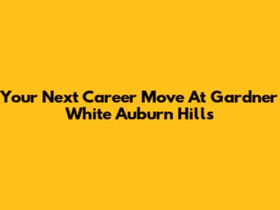Your Next Career Move At Gardner White Auburn Hills