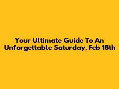 Your Ultimate Guide To An Unforgettable Saturday, Feb 18th